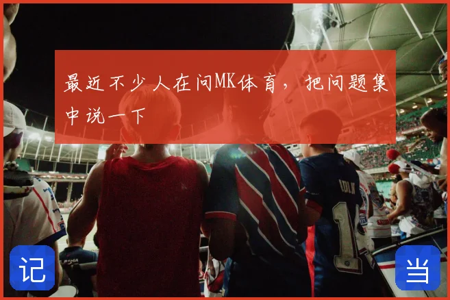 最近不少人在问MK体育，把问题集中说一下