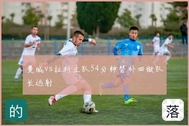 曼城vs拉科主队54分钟替补回做队长远射